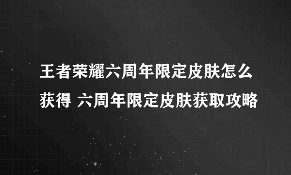 王者荣耀六周年限定皮肤怎么获得 六周年限定皮肤获取攻略