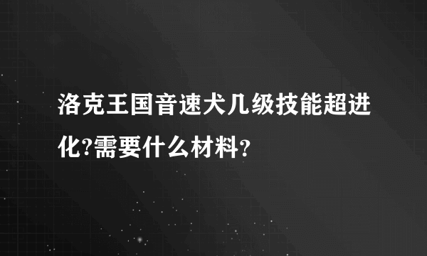 洛克王国音速犬几级技能超进化?需要什么材料？