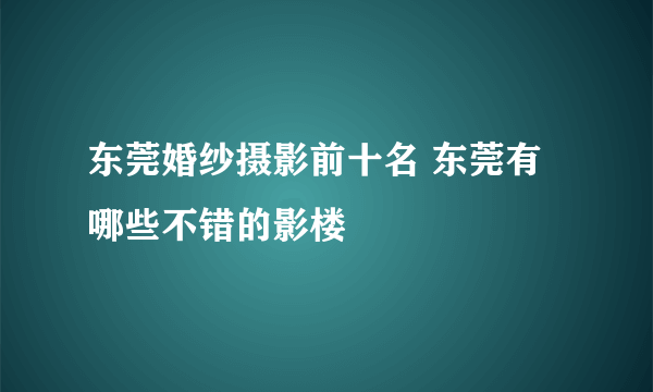 东莞婚纱摄影前十名 东莞有哪些不错的影楼