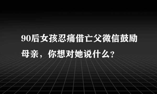 90后女孩忍痛借亡父微信鼓励母亲，你想对她说什么？