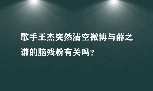 歌手王杰突然清空微博与薛之谦的脑残粉有关吗？