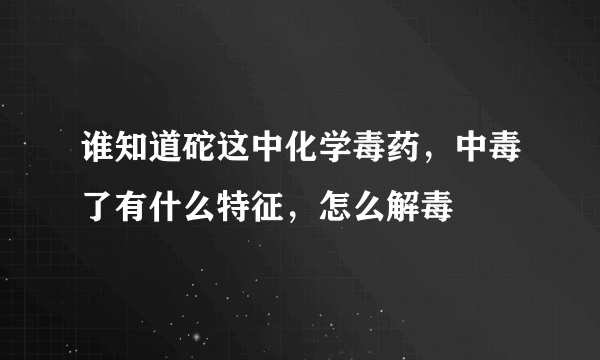 谁知道砣这中化学毒药，中毒了有什么特征，怎么解毒