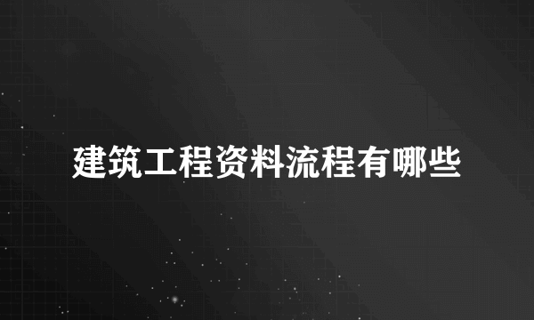 建筑工程资料流程有哪些