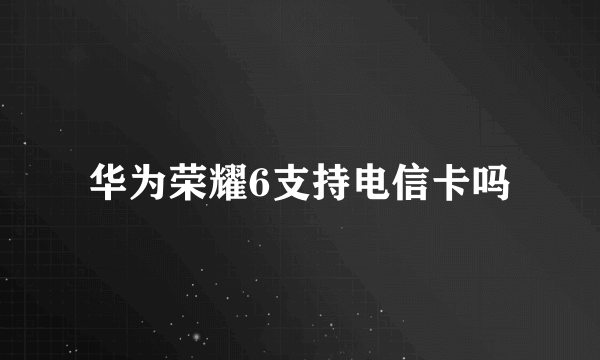 华为荣耀6支持电信卡吗