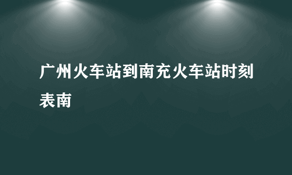 广州火车站到南充火车站时刻表南