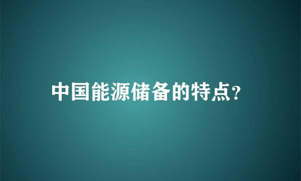 中国能源储备的特点？