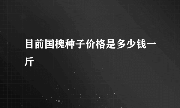 目前国槐种子价格是多少钱一斤