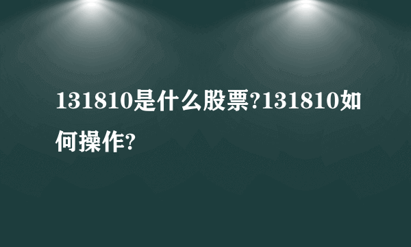 131810是什么股票?131810如何操作?