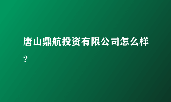 唐山鼎航投资有限公司怎么样？