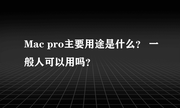 Mac pro主要用途是什么？ 一般人可以用吗？