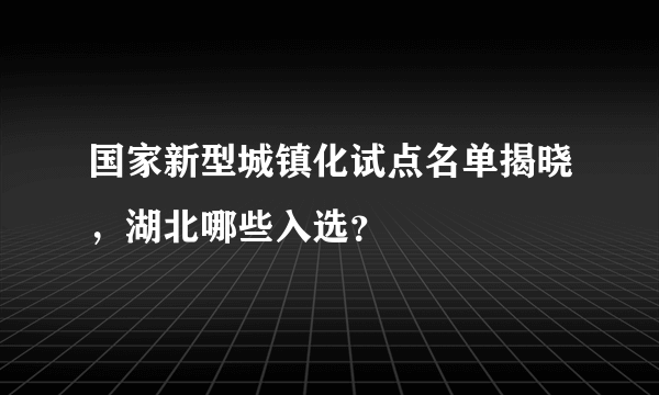 国家新型城镇化试点名单揭晓，湖北哪些入选？