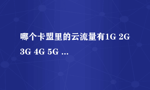 哪个卡盟里的云流量有1G 2G 3G 4G 5G 6G都是30天的，这样的流量，求大神告我