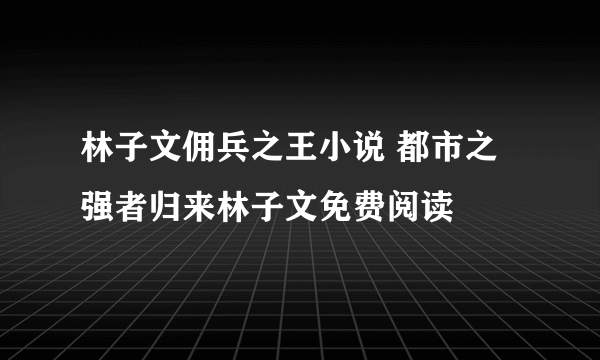 林子文佣兵之王小说 都市之强者归来林子文免费阅读