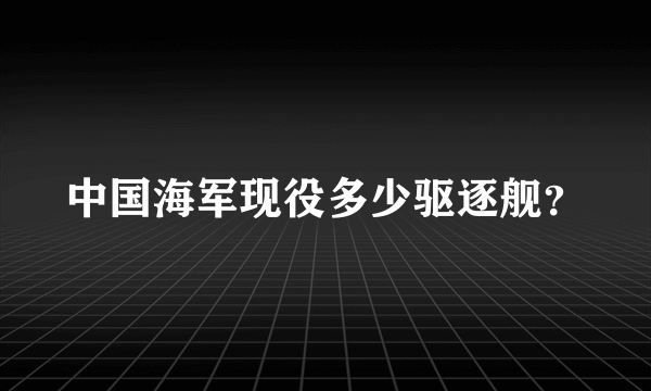 中国海军现役多少驱逐舰？