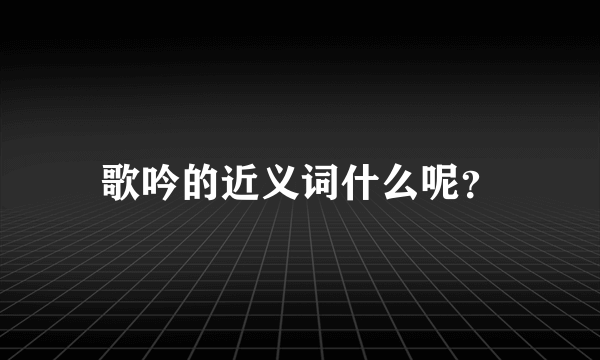 歌吟的近义词什么呢？