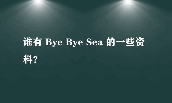 谁有 Bye Bye Sea 的一些资料？