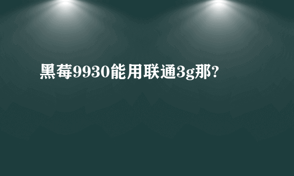 黑莓9930能用联通3g那?