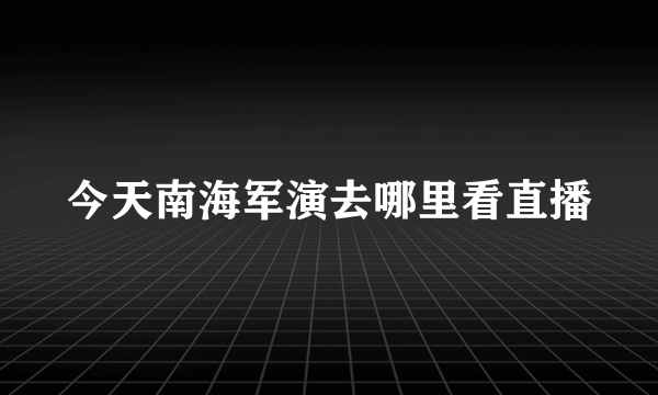 今天南海军演去哪里看直播