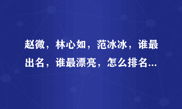 赵微，林心如，范冰冰，谁最出名，谁最漂亮，怎么排名，为什么林心如永远都比不过另外两个