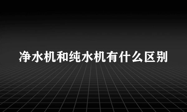 净水机和纯水机有什么区别