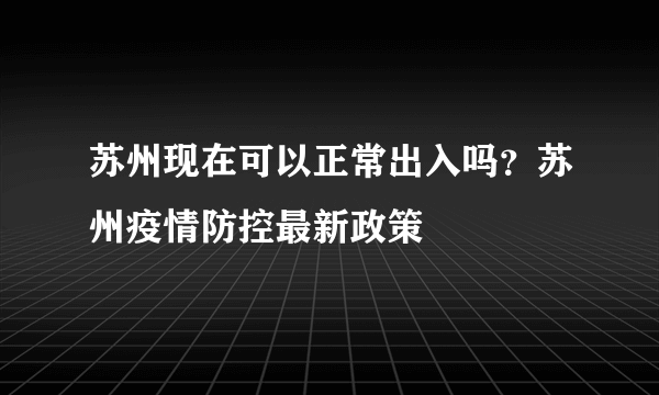 苏州现在可以正常出入吗？苏州疫情防控最新政策