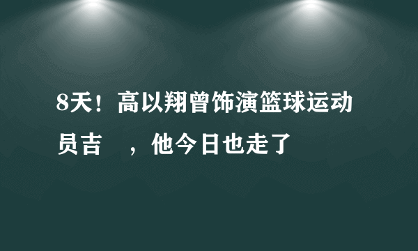 8天！高以翔曾饰演篮球运动员吉喆，他今日也走了