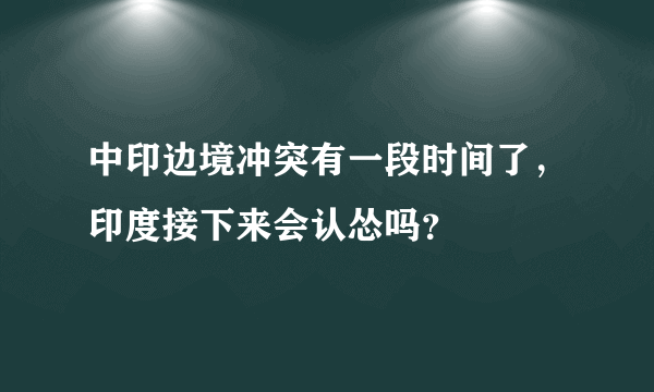 中印边境冲突有一段时间了，印度接下来会认怂吗？