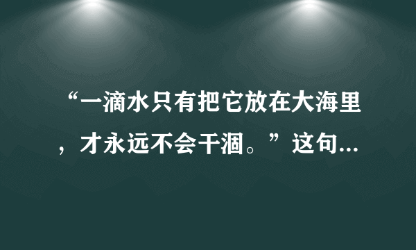 “一滴水只有把它放在大海里，才永远不会干涸。”这句话启示我们A．集体中的每个人可以自行其是B．人总是生活在一定的集体之中，个人离不开集体C．每个人在集体中可以相互代替D．有共同目标的集体就是良好的集体