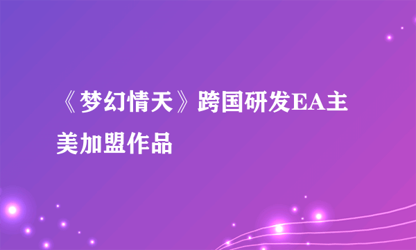 《梦幻情天》跨国研发EA主美加盟作品