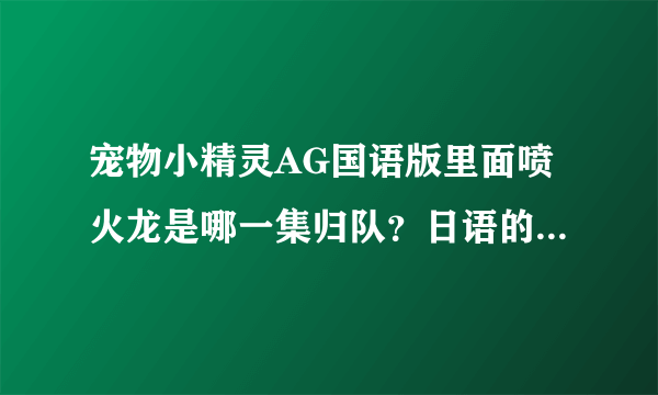 宠物小精灵AG国语版里面喷火龙是哪一集归队？日语的我知道是135，谁知道国语的事在哪一集啊？