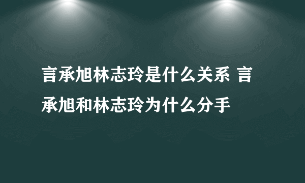 言承旭林志玲是什么关系 言承旭和林志玲为什么分手