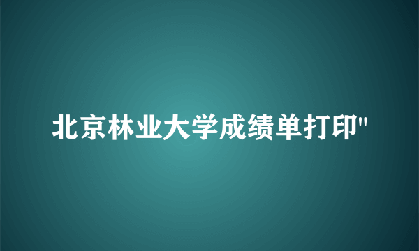 北京林业大学成绩单打印