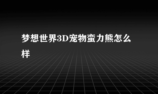 梦想世界3D宠物蛮力熊怎么样