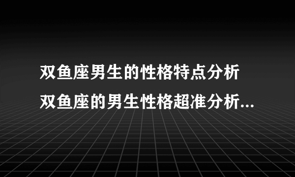 双鱼座男生的性格特点分析 双鱼座的男生性格超准分析有多恐怖