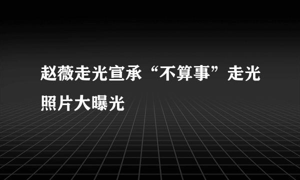 赵薇走光宣承“不算事”走光照片大曝光