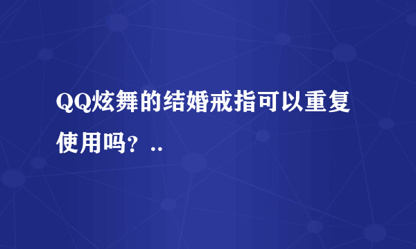 QQ炫舞的结婚戒指可以重复使用吗？..