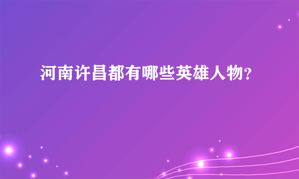 河南许昌都有哪些英雄人物？