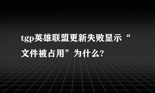 tgp英雄联盟更新失败显示“文件被占用”为什么?