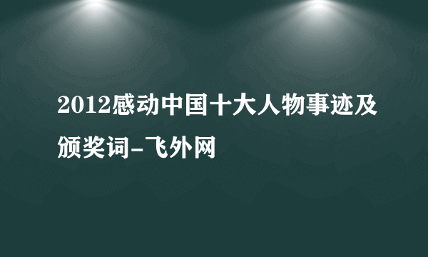 2012感动中国十大人物事迹及颁奖词-飞外网