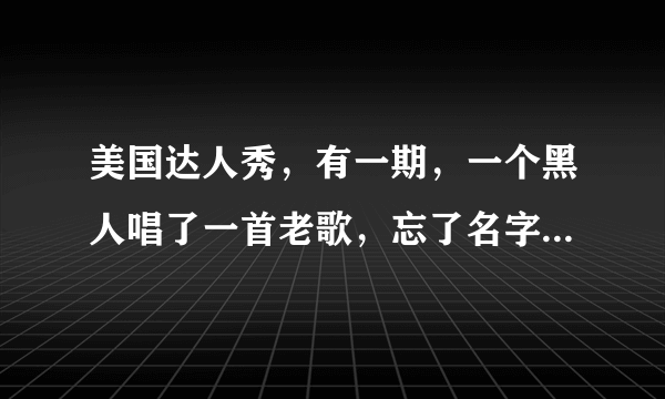 美国达人秀，有一期，一个黑人唱了一首老歌，忘了名字了，歌词大意好像是个老头，过的很辛苦？