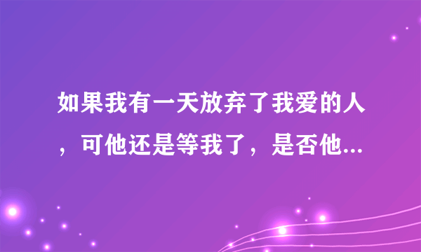 如果我有一天放弃了我爱的人，可他还是等我了，是否他就是我最应该爱的人？