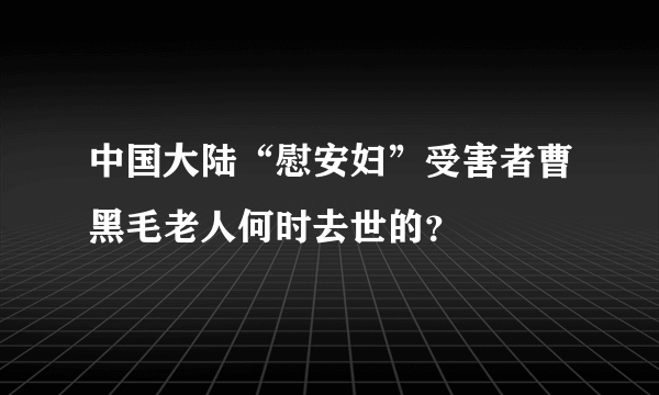 中国大陆“慰安妇”受害者曹黑毛老人何时去世的？