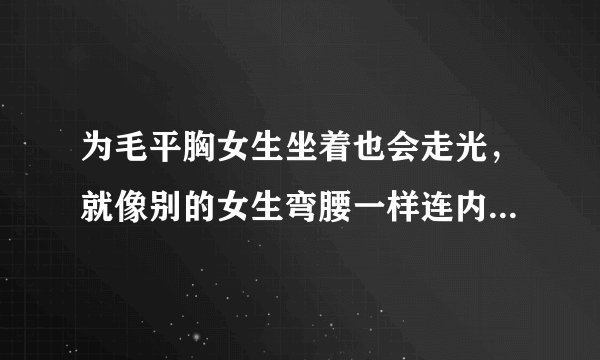 为毛平胸女生坐着也会走光，就像别的女生弯腰一样连内衣都全部看到了