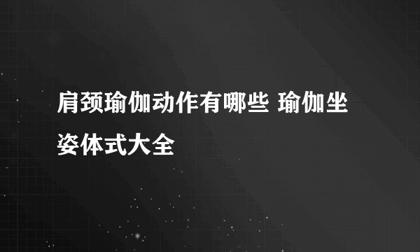 肩颈瑜伽动作有哪些 瑜伽坐姿体式大全