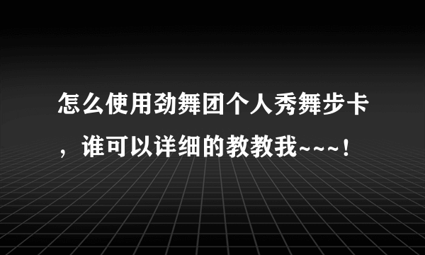 怎么使用劲舞团个人秀舞步卡，谁可以详细的教教我~~~！