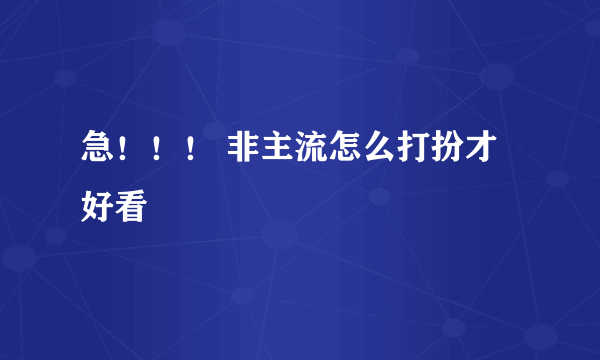 急！！！ 非主流怎么打扮才好看