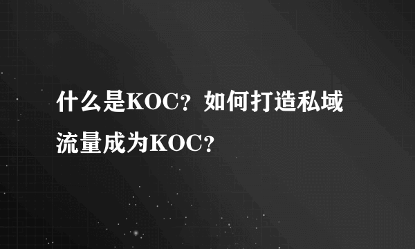 什么是KOC？如何打造私域流量成为KOC？