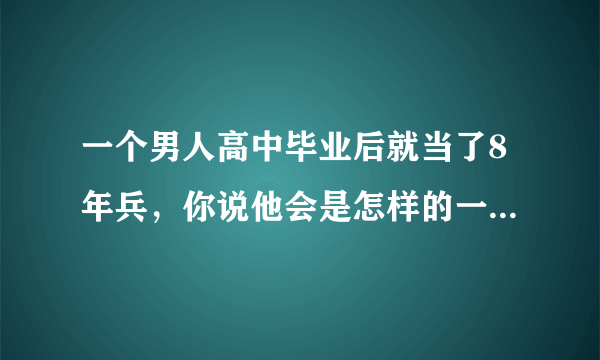 一个男人高中毕业后就当了8年兵，你说他会是怎样的一个人呢？