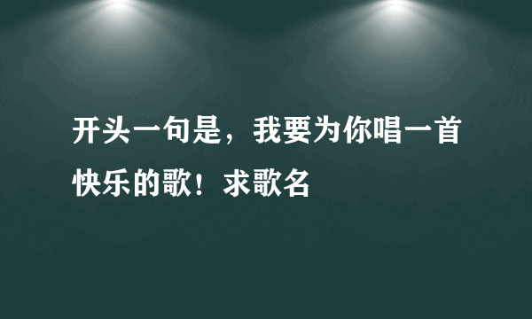 开头一句是，我要为你唱一首快乐的歌！求歌名