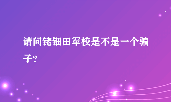 请问铑钿田军校是不是一个骗子？